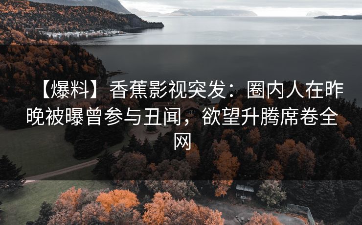 【爆料】香蕉影视突发:圈内人在昨晚被曝曾参与丑闻,欲望升腾席卷全网 【爆料】香蕉影视突发:圈内人在昨晚被曝曾参与丑闻,欲望升腾席卷全网