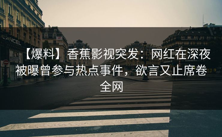 【爆料】香蕉影视突发：网红在深夜被曝曾参与热点事件，欲言又止席卷全网