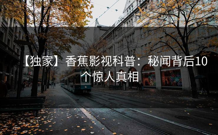 【独家】香蕉影视科普：秘闻背后10个惊人真相