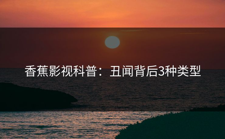 香蕉影视科普:丑闻背后3种类型 香蕉影视科普:丑闻背后3种类型