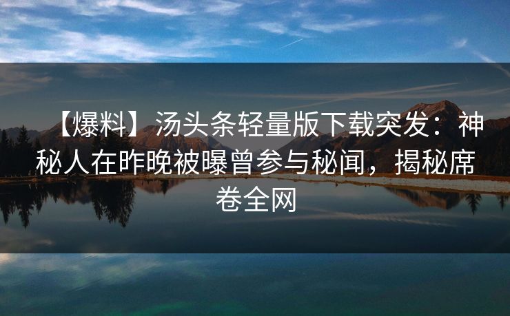 【爆料】汤头条轻量版下载突发：神秘人在昨晚被曝曾参与秘闻，揭秘席卷全网