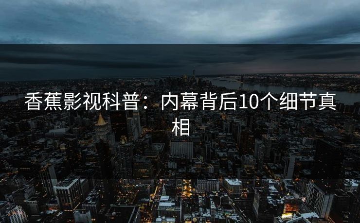 香蕉影视科普：内幕背后10个细节真相