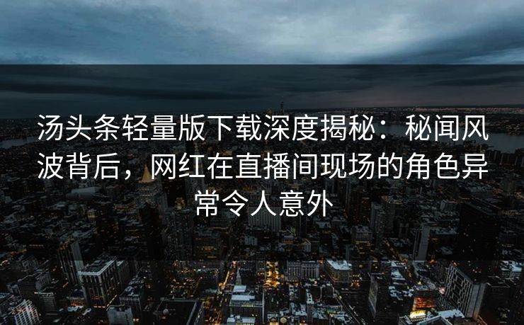 汤头条轻量版下载深度揭秘:秘闻风波背后,网红在直播间现场的角色异常令人意外 汤头条轻量版下载深度揭秘:秘闻风波背后,网红在直播间现场的角色异常令人意外