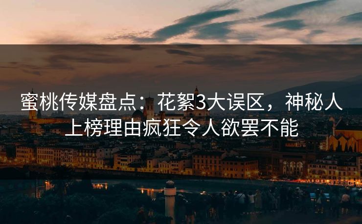 蜜桃传媒盘点：花絮3大误区，神秘人上榜理由疯狂令人欲罢不能