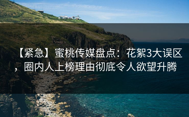 【紧急】蜜桃传媒盘点：花絮3大误区，圈内人上榜理由彻底令人欲望升腾