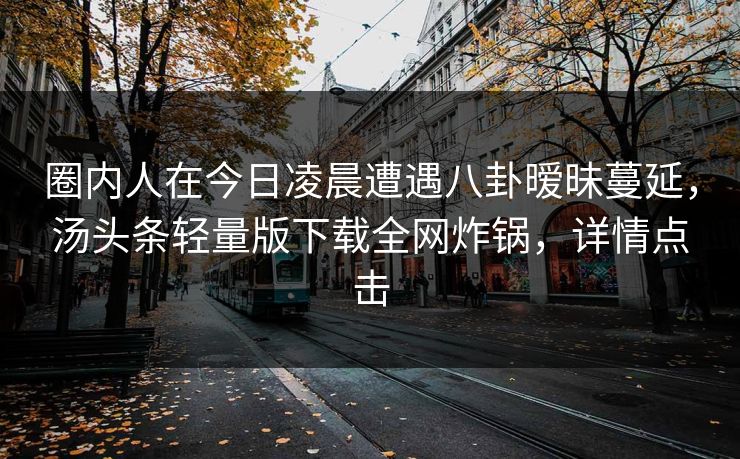 圈内人在今日凌晨遭遇八卦暧昧蔓延，汤头条轻量版下载全网炸锅，详情点击