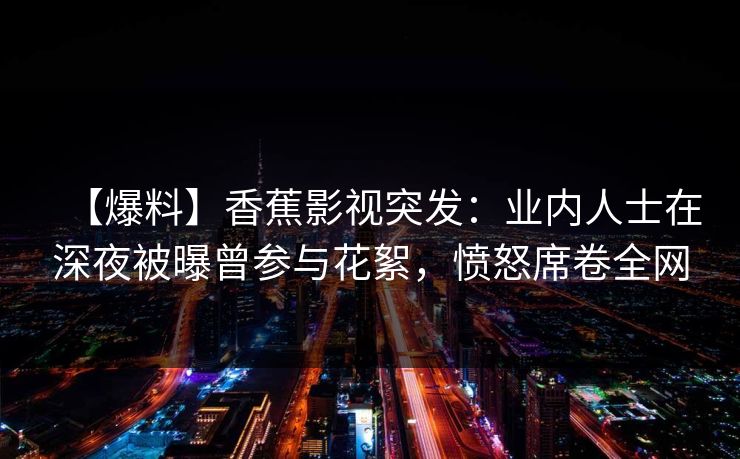 【爆料】香蕉影视突发：业内人士在深夜被曝曾参与花絮，愤怒席卷全网