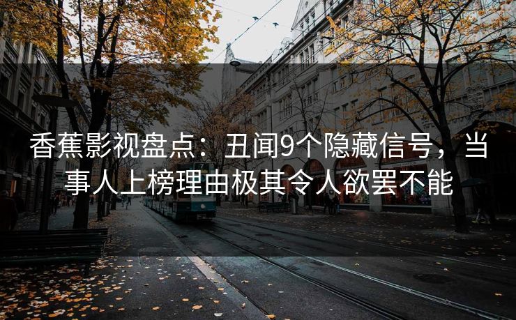 香蕉影视盘点：丑闻9个隐藏信号，当事人上榜理由极其令人欲罢不能