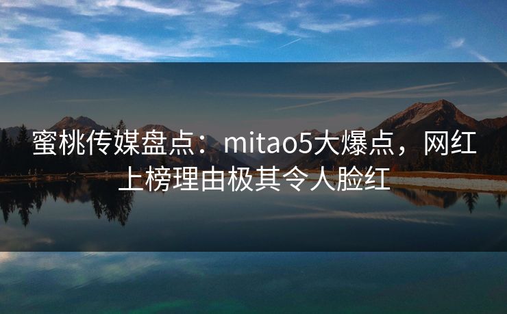 蜜桃传媒盘点:mitao5大爆点,网红上榜理由极其令人脸红 蜜桃传媒盘点:mitao5大爆点,网红上榜理由极其令人脸红