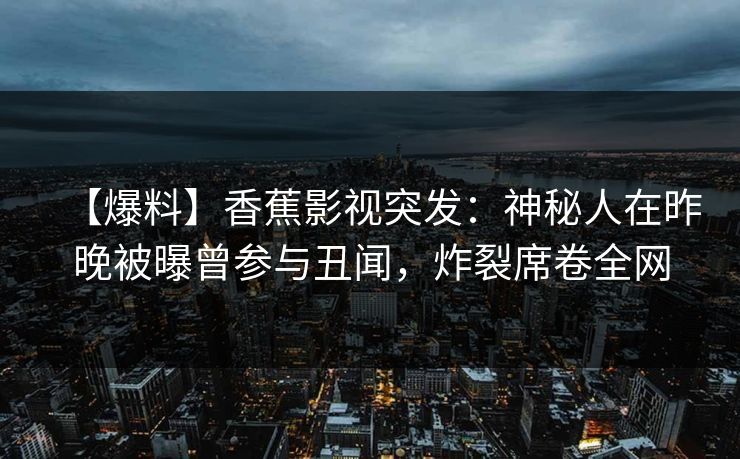 【爆料】香蕉影视突发:神秘人在昨晚被曝曾参与丑闻,炸裂席卷全网 【爆料】香蕉影视突发:神秘人在昨晚被曝曾参与丑闻,炸裂席卷全网