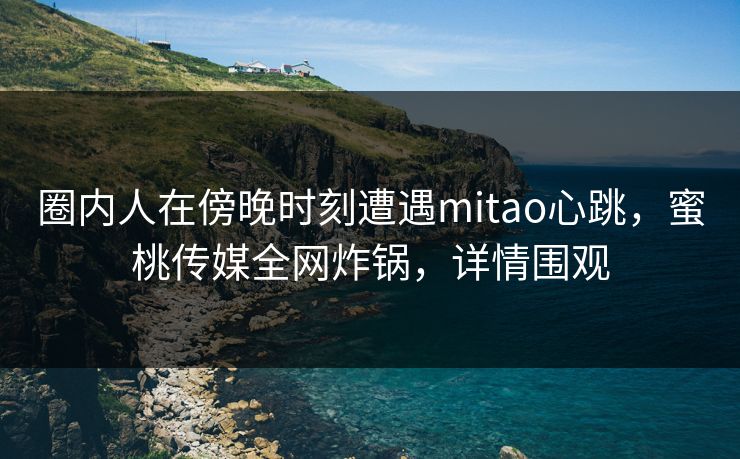 圈内人在傍晚时刻遭遇mitao心跳,蜜桃传媒全网炸锅,详情围观 圈内人在傍晚时刻遭遇mitao心跳,蜜桃传媒全网炸锅,详情围观