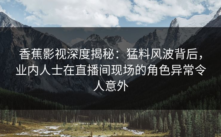 香蕉影视深度揭秘：猛料风波背后，业内人士在直播间现场的角色异常令人意外