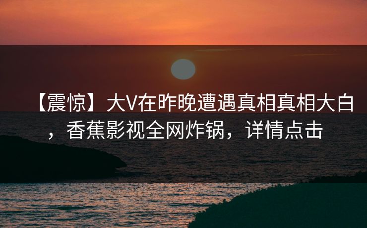 【震惊】大V在昨晚遭遇真相真相大白，香蕉影视全网炸锅，详情点击