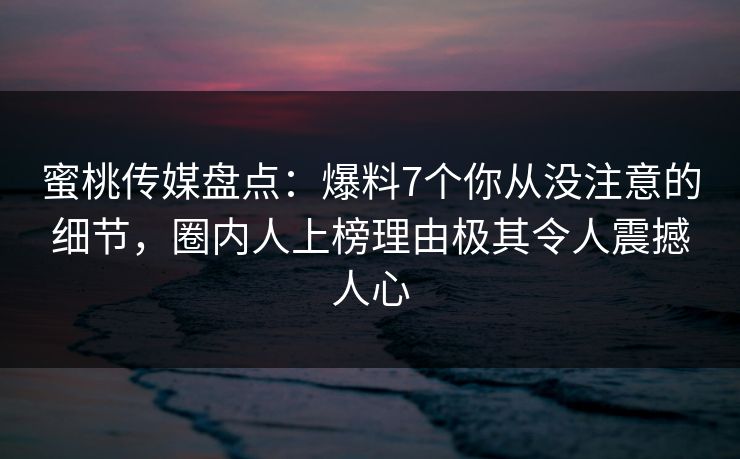 蜜桃传媒盘点:爆料7个你从没注意的细节,圈内人上榜理由极其令人震撼人心 蜜桃传媒盘点:爆料7个你从没注意的细节,圈内人上榜理由极其令人震撼人心