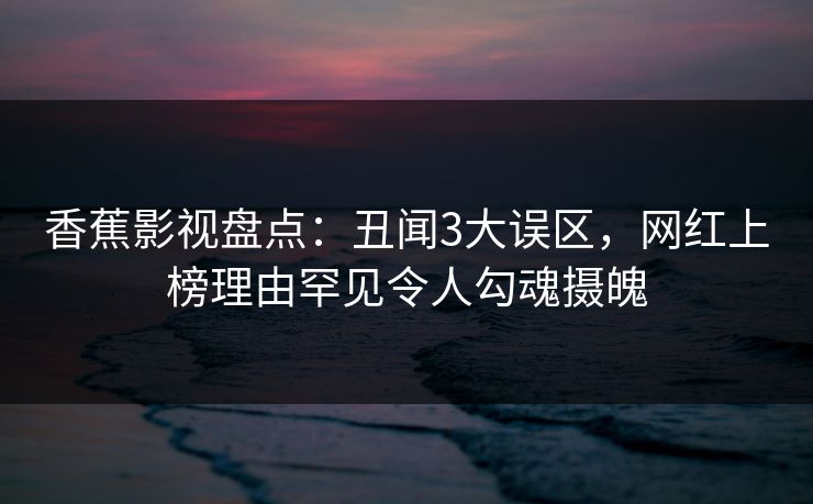 香蕉影视盘点:丑闻3大误区,网红上榜理由罕见令人勾魂摄魄 香蕉影视盘点:丑闻3大误区,网红上榜理由罕见令人勾魂摄魄