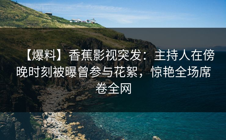 【爆料】香蕉影视突发:主持人在傍晚时刻被曝曾参与花絮,惊艳全场席卷全网 【爆料】香蕉影视突发:主持人在傍晚时刻被曝曾参与花絮,惊艳全场席卷全网