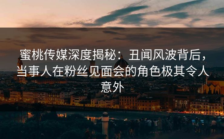 蜜桃传媒深度揭秘:丑闻风波背后,当事人在粉丝见面会的角色极其令人意外 蜜桃传媒深度揭秘:丑闻风波背后,当事人在粉丝见面会的角色极其令人意外