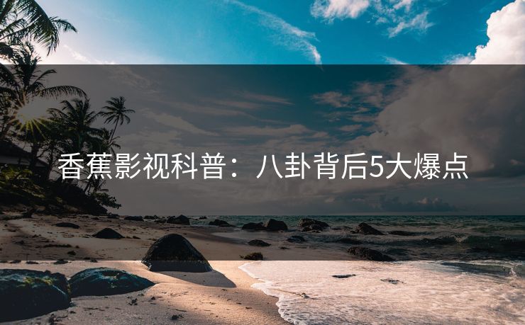 香蕉影视科普：八卦背后5大爆点