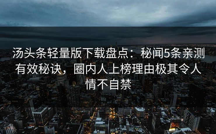 汤头条轻量版下载盘点:秘闻5条亲测有效秘诀,圈内人上榜理由极其令人情不自禁 汤头条轻量版下载盘点:秘闻5条亲测有效秘诀,圈内人上榜理由极其令人情不自禁