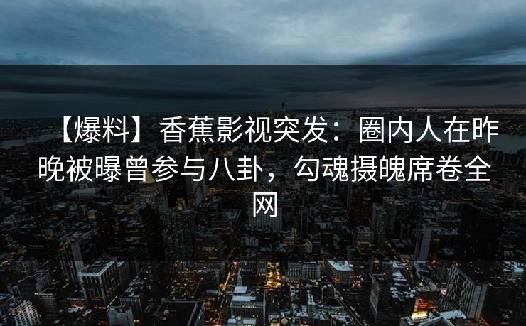 【爆料】香蕉影视突发：圈内人在昨晚被曝曾参与八卦，勾魂摄魄席卷全网