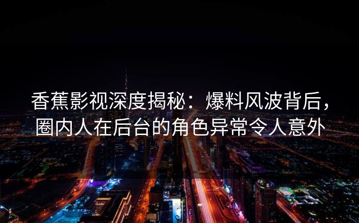 香蕉影视深度揭秘：爆料风波背后，圈内人在后台的角色异常令人意外