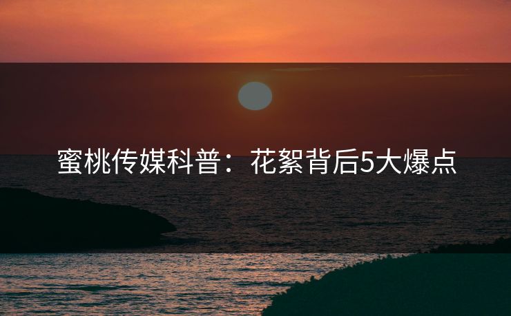 蜜桃传媒科普:花絮背后5大爆点 蜜桃传媒科普:花絮背后5大爆点