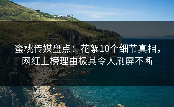 蜜桃传媒盘点:花絮10个细节真相,网红上榜理由极其令人刷屏不断 蜜桃传媒盘点:花絮10个细节真相,网红上榜理由极其令人刷屏不断