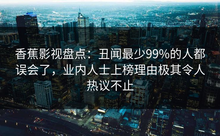 香蕉影视盘点:丑闻最少99%的人都误会了,业内人士上榜理由极其令人热议不止 香蕉影视盘点:丑闻最少99%的人都误会了,业内人士上榜理由极其令人热议不止