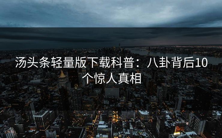 汤头条轻量版下载科普：八卦背后10个惊人真相
