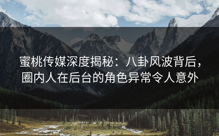 蜜桃传媒深度揭秘：八卦风波背后，圈内人在后台的角色异常令人意外