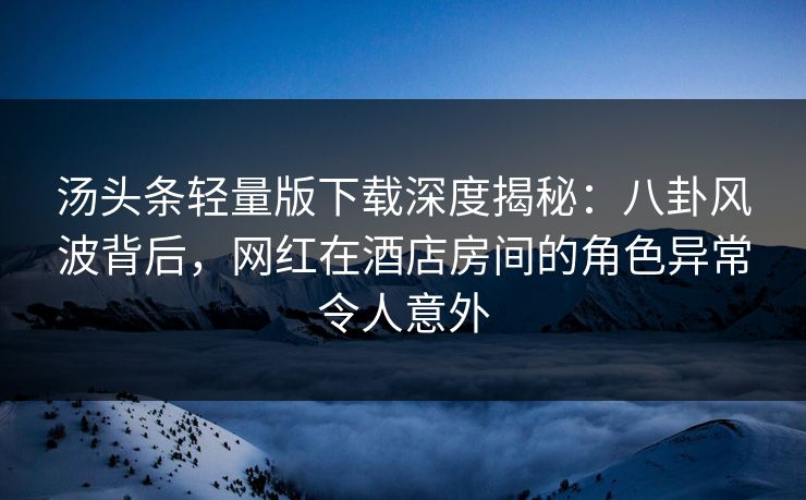 汤头条轻量版下载深度揭秘:八卦风波背后,网红在酒店房间的角色异常令人意外 汤头条轻量版下载深度揭秘:八卦风波背后,网红在酒店房间的角色异常令人意外
