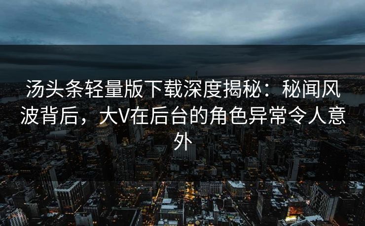 汤头条轻量版下载深度揭秘:秘闻风波背后,大V在后台的角色异常令人意外 汤头条轻量版下载深度揭秘:秘闻风波背后,大V在后台的角色异常令人意外