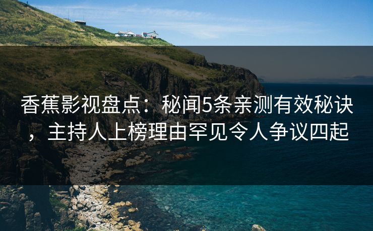 香蕉影视盘点:秘闻5条亲测有效秘诀,主持人上榜理由罕见令人争议四起 香蕉影视盘点:秘闻5条亲测有效秘诀,主持人上榜理由罕见令人争议四起