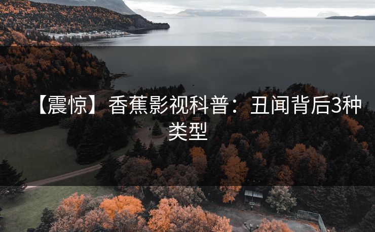 【震惊】香蕉影视科普:丑闻背后3种类型 【震惊】香蕉影视科普:丑闻背后3种类型