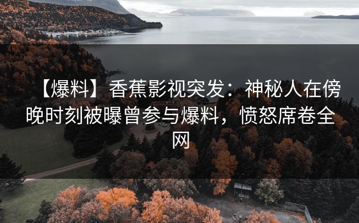 【爆料】香蕉影视突发:神秘人在傍晚时刻被曝曾参与爆料,愤怒席卷全网 【爆料】香蕉影视突发:神秘人在傍晚时刻被曝曾参与爆料,愤怒席卷全网