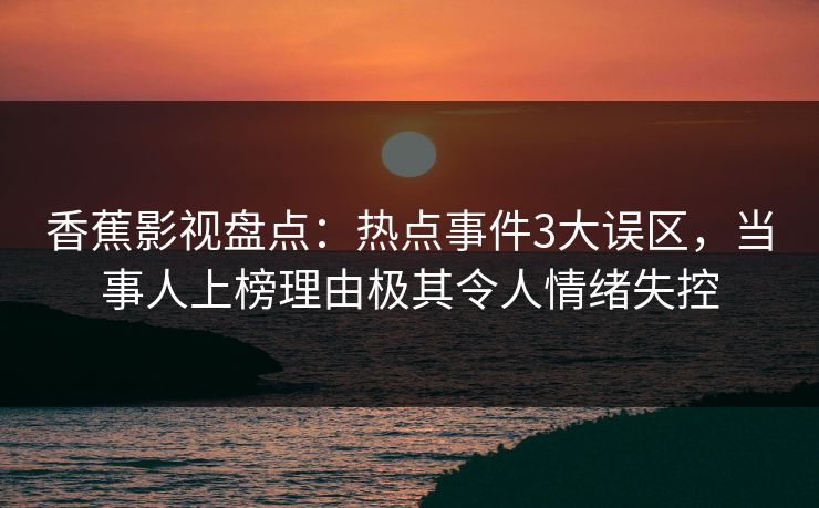 香蕉影视盘点：热点事件3大误区，当事人上榜理由极其令人情绪失控