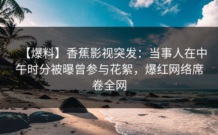 【爆料】香蕉影视突发:当事人在中午时分被曝曾参与花絮,爆红网络席卷全网 【爆料】香蕉影视突发:当事人在中午时分被曝曾参与花絮,爆红网络席卷全网
