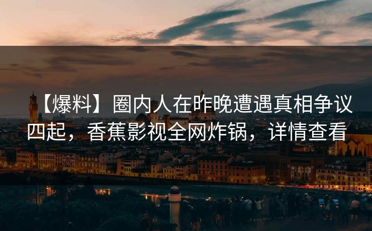 【爆料】圈内人在昨晚遭遇真相争议四起,香蕉影视全网炸锅,详情查看 【爆料】圈内人在昨晚遭遇真相争议四起,香蕉影视全网炸锅,详情查看