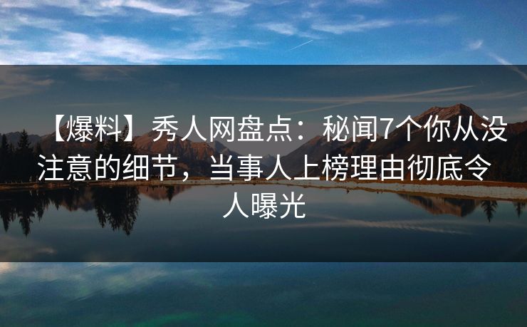【爆料】秀人网盘点：秘闻7个你从没注意的细节，当事人上榜理由彻底令人曝光