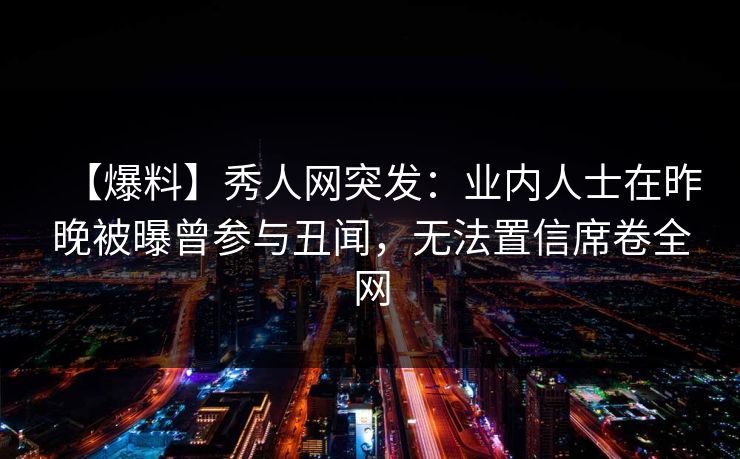 【爆料】秀人网突发:业内人士在昨晚被曝曾参与丑闻,无法置信席卷全网 【爆料】秀人网突发:业内人士在昨晚被曝曾参与丑闻,无法置信席卷全网