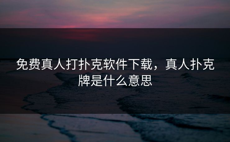 免费真人打扑克软件下载,真人扑克牌是什么意思 免费真人打扑克软件下载,真人扑克牌是什么意思
