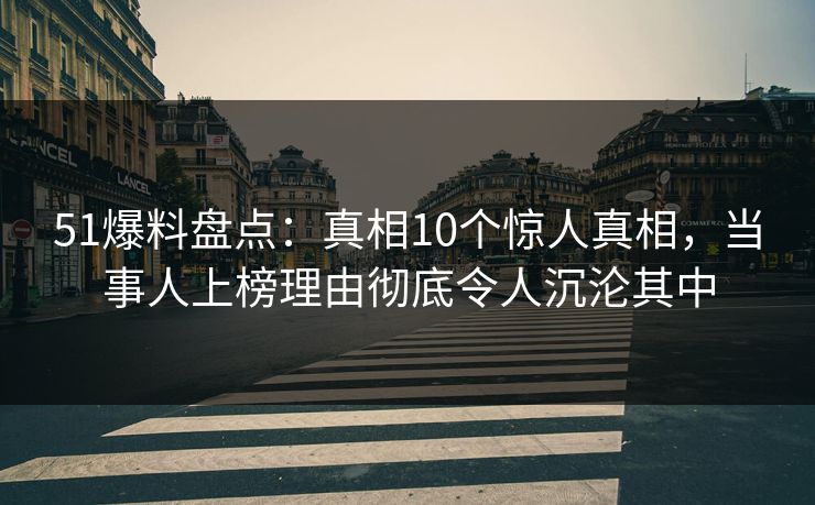 51爆料盘点:真相10个惊人真相,当事人上榜理由彻底令人沉沦其中 51爆料盘点:真相10个惊人真相,当事人上榜理由彻底令人沉沦其中