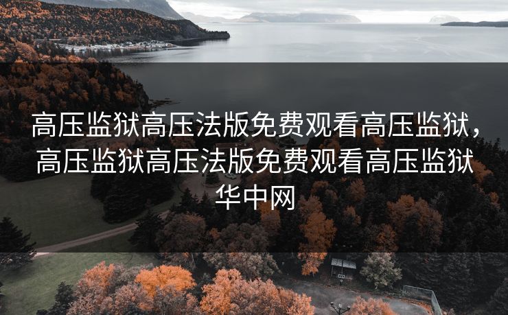 高压监狱高压法版免费观看高压监狱，高压监狱高压法版免费观看高压监狱华中网