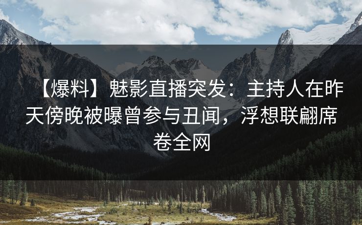 【爆料】魅影直播突发：主持人在昨天傍晚被曝曾参与丑闻，浮想联翩席卷全网