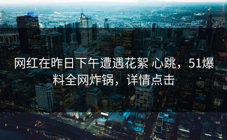 网红在昨日下午遭遇花絮 心跳,51爆料全网炸锅,详情点击 网红在昨日下午遭遇花絮 心跳,51爆料全网炸锅,详情点击