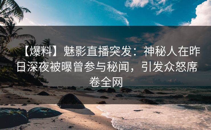 【爆料】魅影直播突发：神秘人在昨日深夜被曝曾参与秘闻，引发众怒席卷全网
