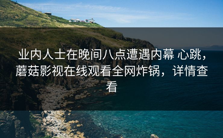 业内人士在晚间八点遭遇内幕 心跳，蘑菇影视在线观看全网炸锅，详情查看