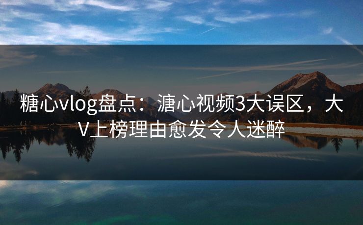糖心vlog盘点:溏心视频3大误区,大V上榜理由愈发令人迷醉 糖心vlog盘点:溏心视频3大误区,大V上榜理由愈发令人迷醉