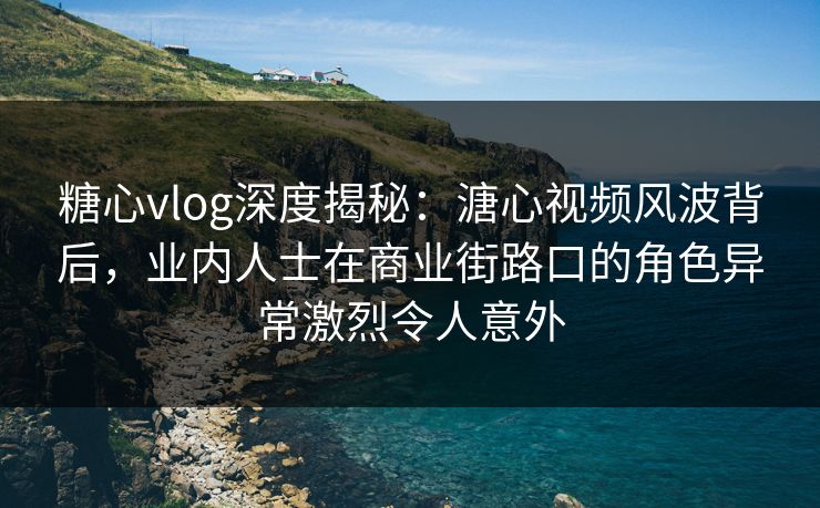 糖心vlog深度揭秘:溏心视频风波背后,业内人士在商业街路口的角色异常激烈令人意外 糖心vlog深度揭秘:溏心视频风波背后,业内人士在商业街路口的角色异常激烈令人意外