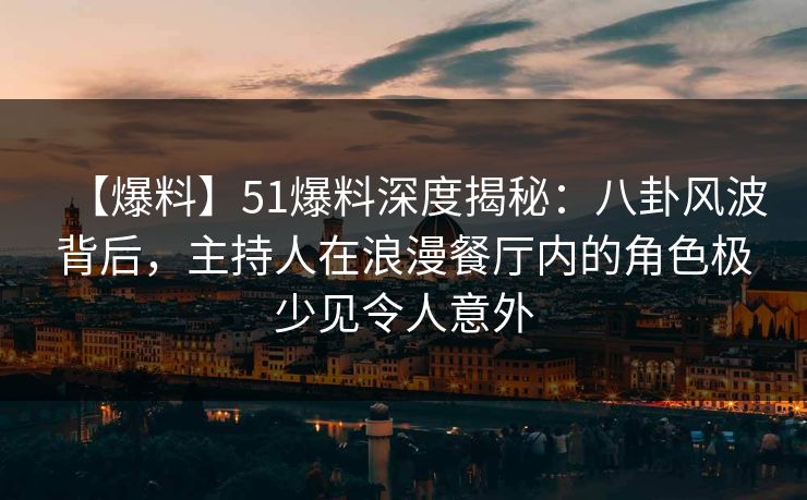 【爆料】51爆料深度揭秘:八卦风波背后,主持人在浪漫餐厅内的角色极少见令人意外 【爆料】51爆料深度揭秘:八卦风波背后,主持人在浪漫餐厅内的角色极少见令人意外